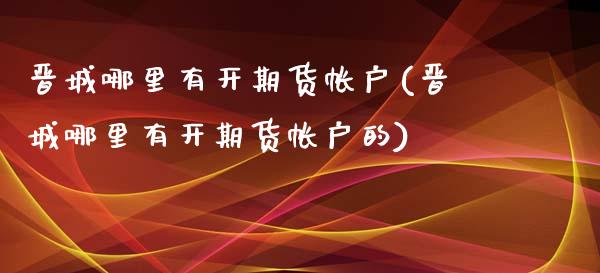 晋城哪里有开期货帐户(晋城哪里有开期货帐户的)_https://www.iteshow.com_期货公司_第1张