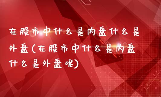 在股市中什么是内盘什么是外盘(在股市中什么是内盘什么是外盘呢)_https://www.iteshow.com_商品期货_第1张