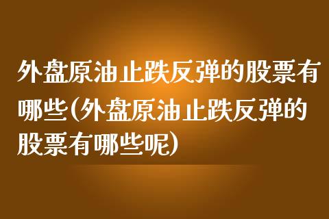 外盘原油止跌反弹的股票有哪些(外盘原油止跌反弹的股票有哪些呢)_https://www.iteshow.com_股票_第1张