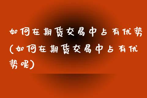 如何在期货交易中占有优势(如何在期货交易中占有优势呢)_https://www.iteshow.com_原油期货_第1张