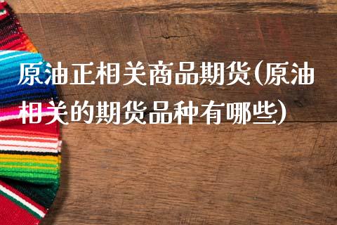 原油正相关商品期货(原油相关的期货品种有哪些)_https://www.iteshow.com_期货开户_第1张