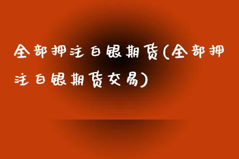 全部押注白银期货(全部押注白银期货交易)_https://www.iteshow.com_黄金期货_第1张