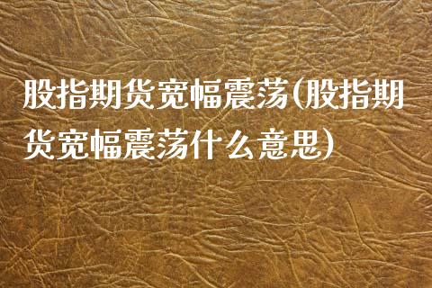 股指期货宽幅震荡(股指期货宽幅震荡什么意思)_https://www.iteshow.com_期货知识_第1张