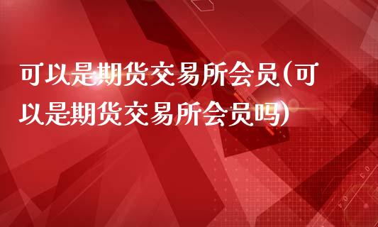 可以是期货交易所会员(可以是期货交易所会员吗)_https://www.iteshow.com_基金_第1张