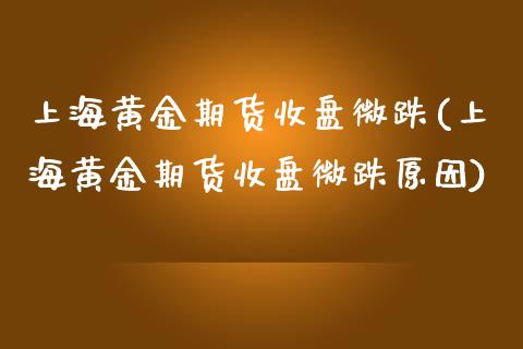 上海黄金期货收盘微跌(上海黄金期货收盘微跌原因)_https://www.iteshow.com_期货百科_第1张