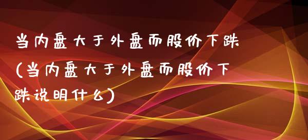 当内盘大于外盘而股价下跌(当内盘大于外盘而股价下跌说明什么)_https://www.iteshow.com_期货品种_第1张