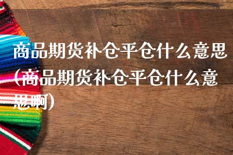 商品期货补仓平仓什么意思(商品期货补仓平仓什么意思啊)_https://www.iteshow.com_期货百科_第1张