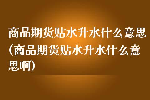 商品期货贴水升水什么意思(商品期货贴水升水什么意思啊)_https://www.iteshow.com_期货手续费_第1张