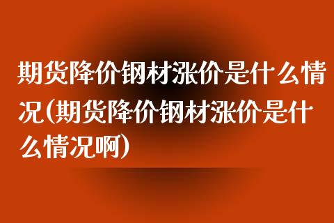 期货降价钢材涨价是什么情况(期货降价钢材涨价是什么情况啊)_https://www.iteshow.com_商品期货_第1张