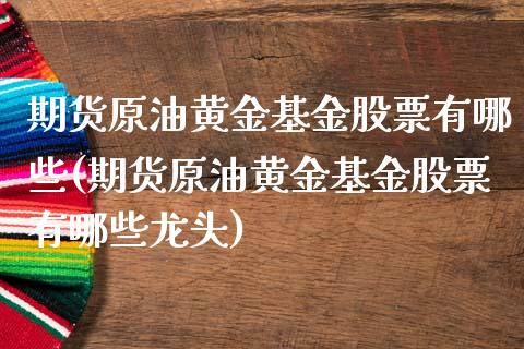 期货原油黄金基金股票有哪些(期货原油黄金基金股票有哪些龙头)_https://www.iteshow.com_股指期权_第1张