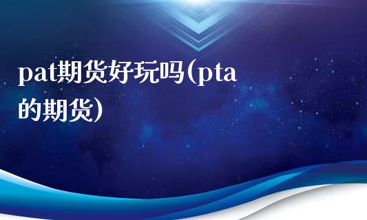 pat期货好玩吗(pta的期货)_https://www.iteshow.com_期货交易_第1张