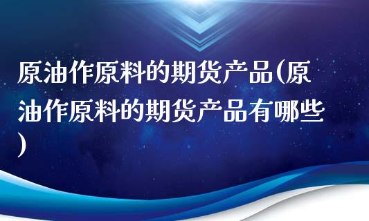 原油作原料的期货产品(原油作原料的期货产品有哪些)_https://www.iteshow.com_期货开户_第1张