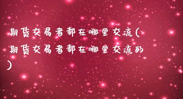 期货交易者都在哪里交流(期货交易者都在哪里交流的)_https://www.iteshow.com_黄金期货_第1张