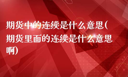 期货中的连续是什么意思(期货里面的连续是什么意思啊)_https://www.iteshow.com_期货公司_第1张