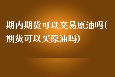 期内期货可以交易原油吗(期货可以买原油吗)_https://www.iteshow.com_商品期权_第1张