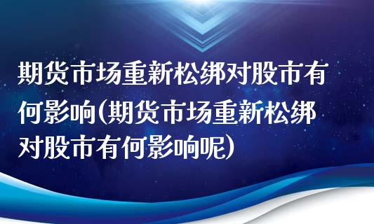 期货市场重新松绑对股市有何影响(期货市场重新松绑对股市有何影响呢)_https://www.iteshow.com_股指期货_第1张