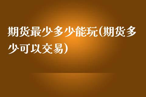 期货最少多少能玩(期货多少可以交易)_https://www.iteshow.com_期货品种_第1张