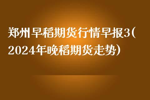 郑州早稻期货行情早报3(2024年晚稻期货走势)_https://www.iteshow.com_期货品种_第1张