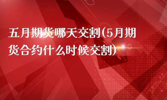 五月期货哪天交割(5月期货合约什么时候交割)_https://www.iteshow.com_期货公司_第1张