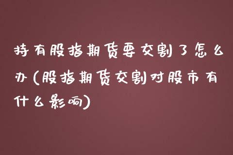 持有股指期货要交割了怎么办(股指期货交割对股市有什么影响)_https://www.iteshow.com_股指期权_第1张