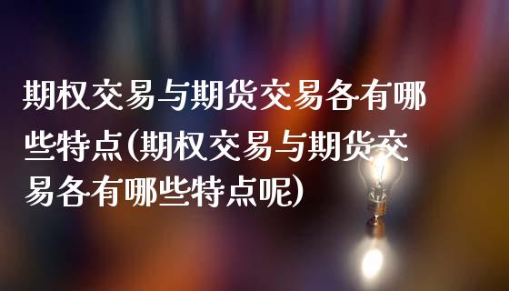 期权交易与期货交易各有哪些特点(期权交易与期货交易各有哪些特点呢)_https://www.iteshow.com_原油期货_第1张