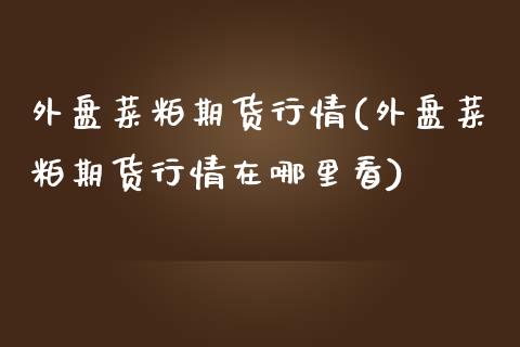 外盘菜粕期货行情(外盘菜粕期货行情在哪里看)_https://www.iteshow.com_股票_第1张