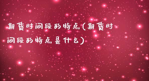 期货时间段的特点(期货时间段的特点是什么)_https://www.iteshow.com_原油期货_第1张