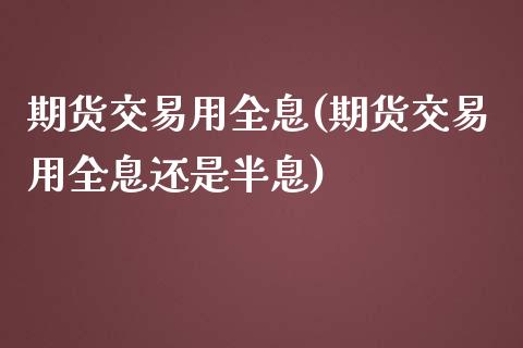 期货交易用全息(期货交易用全息还是半息)_https://www.iteshow.com_商品期权_第1张