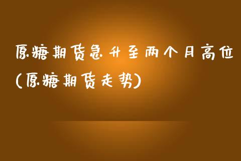 原糖期货急升至两个月高位(原糖期货走势)_https://www.iteshow.com_商品期货_第1张