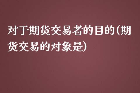 对于期货交易者的目的(期货交易的对象是)_https://www.iteshow.com_商品期权_第1张