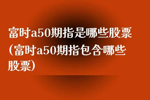 富时a50期指是哪些股票(富时a50期指包含哪些股票)_https://www.iteshow.com_黄金期货_第1张