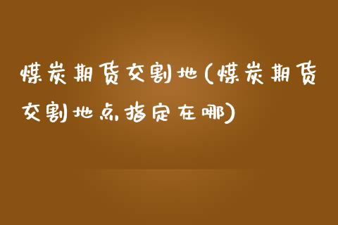 煤炭期货交割地(煤炭期货交割地点指定在哪)_https://www.iteshow.com_商品期货_第1张