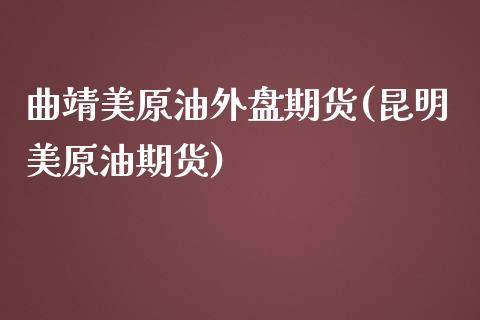 曲靖美原油外盘期货(昆明美原油期货)_https://www.iteshow.com_期货开户_第1张