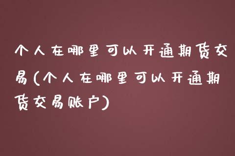 个人在哪里可以开通期货交易(个人在哪里可以开通期货交易账户)_https://www.iteshow.com_期货开户_第1张