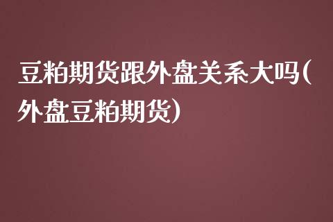 豆粕期货跟外盘关系大吗(外盘豆粕期货)_https://www.iteshow.com_股指期权_第1张