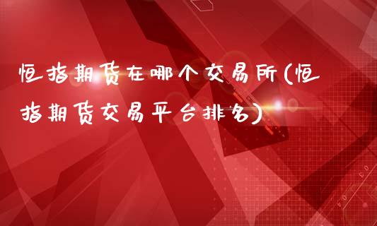 恒指期货在哪个交易所(恒指期货交易平台排名)_https://www.iteshow.com_股指期货_第1张