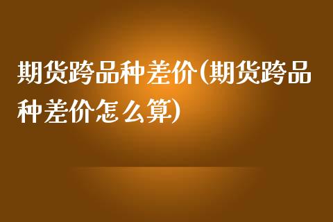 期货跨品种差价(期货跨品种差价怎么算)_https://www.iteshow.com_商品期权_第1张