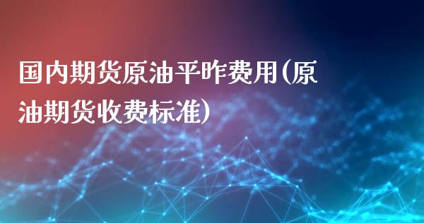 国内期货原油平昨费用(原油期货收费标准)_https://www.iteshow.com_股票_第1张