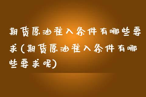 期货原油准入条件有哪些要求(期货原油准入条件有哪些要求呢)_https://www.iteshow.com_期货百科_第1张