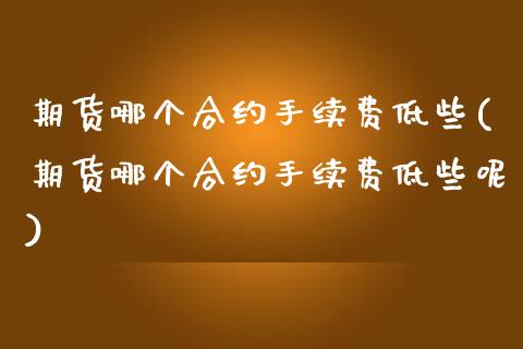 期货哪个合约手续费低些(期货哪个合约手续费低些呢)_https://www.iteshow.com_期货知识_第1张