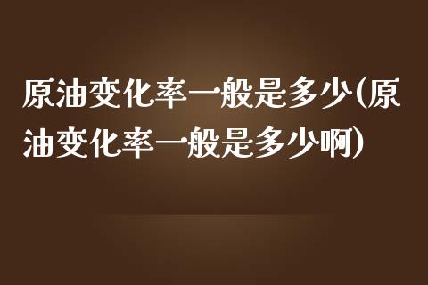 原油变化率一般是多少(原油变化率一般是多少啊)_https://www.iteshow.com_期货品种_第1张