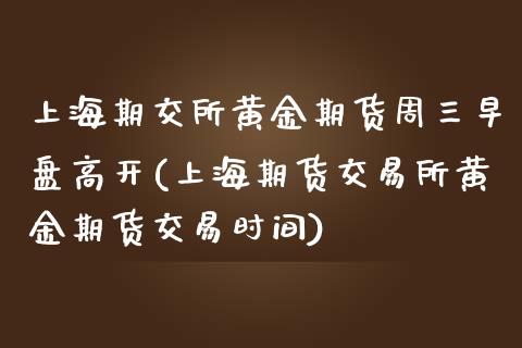 上海期交所黄金期货周三早盘高开(上海期货交易所黄金期货交易时间)_https://www.iteshow.com_期货百科_第1张