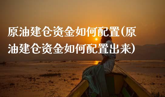 原油建仓资金如何配置(原油建仓资金如何配置出来)_https://www.iteshow.com_期货交易_第1张