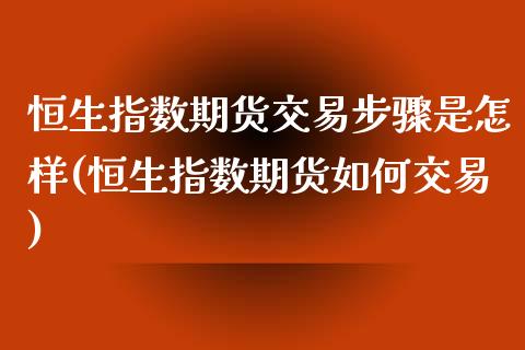 恒生指数期货交易步骤是怎样(恒生指数期货如何交易)_https://www.iteshow.com_商品期货_第1张