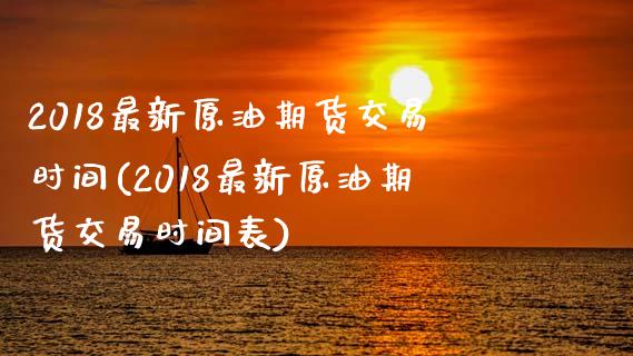 2018最新原油期货交易时间(2018最新原油期货交易时间表)_https://www.iteshow.com_期货知识_第1张