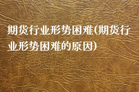 期货行业形势困难(期货行业形势困难的原因)_https://www.iteshow.com_期货交易_第1张