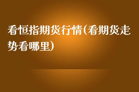 看恒指期货行情(看期货走势看哪里)_https://www.iteshow.com_期货公司_第1张