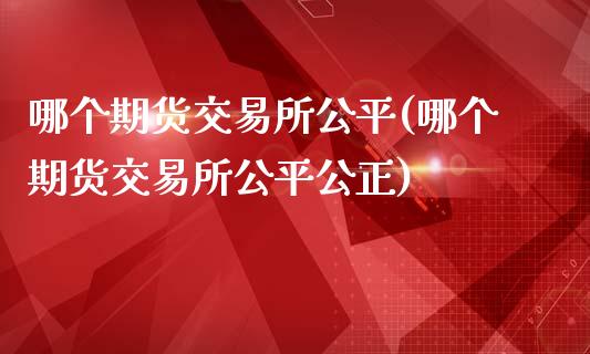 哪个期货交易所公平(哪个期货交易所公平公正)_https://www.iteshow.com_期货公司_第1张