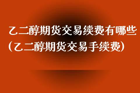 乙二醇期货交易续费有哪些(乙二醇期货交易手续费)_https://www.iteshow.com_期货交易_第1张