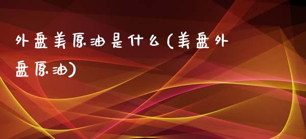 外盘美原油是什么(美盘外盘原油)_https://www.iteshow.com_股票_第1张